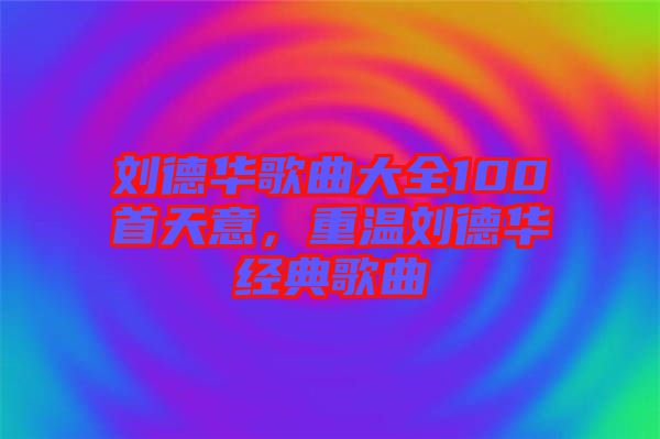 劉德華歌曲大全100首天意，重溫劉德華經(jīng)典歌曲