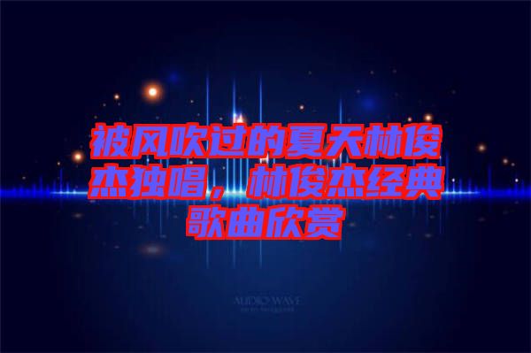 被風(fēng)吹過的夏天林俊杰獨(dú)唱，林俊杰經(jīng)典歌曲欣賞
