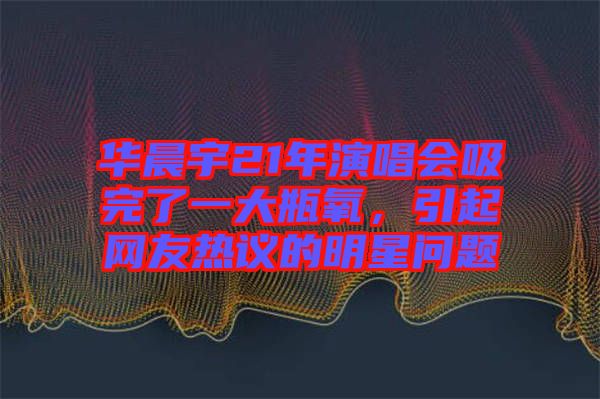 華晨宇21年演唱會吸完了一大瓶氧，引起網(wǎng)友熱議的明星問題