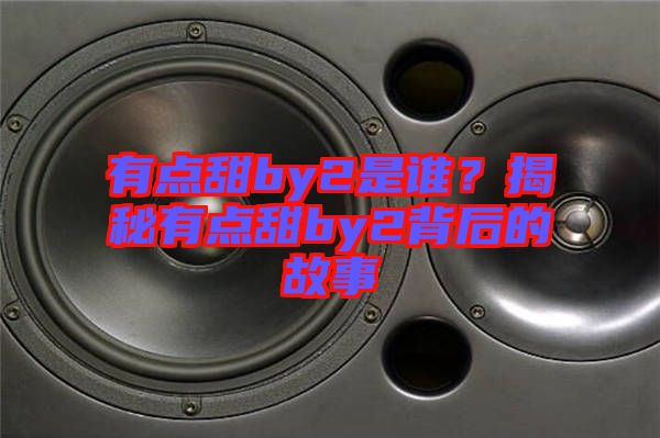有點(diǎn)甜by2是誰(shuí)？揭秘有點(diǎn)甜by2背后的故事