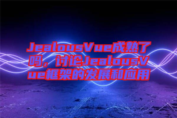 JealousVue成熟了嗎，討論JealousVue框架的發(fā)展和應用