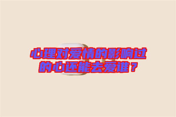心理對愛情的影響過的心還能去愛誰？