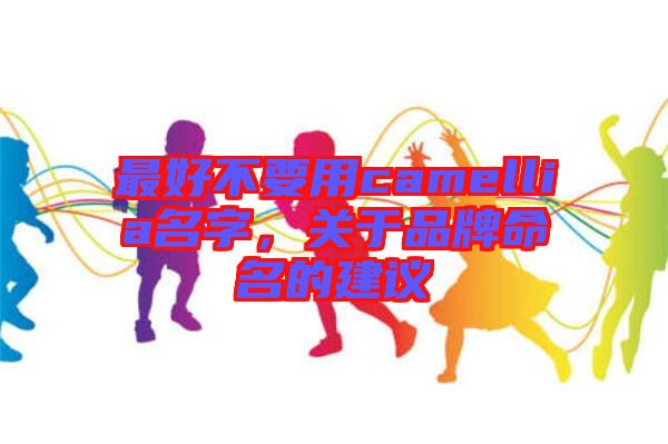 最好不要用camellia名字，關(guān)于品牌命名的建議