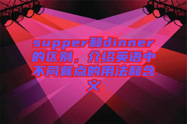 supper和dinner的區(qū)別，介紹英語中不同餐點的用法和含義
