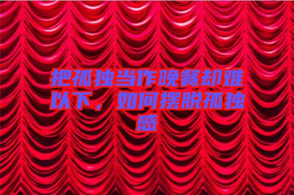 把孤獨當作晚餐卻難以下，如何擺脫孤獨感