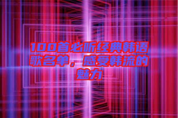 100首必聽經(jīng)典韓語歌名單，感受韓流的魅力
