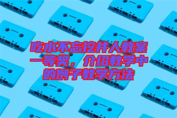 吃水不忘挖井人教案一等獎(jiǎng)，介紹教學(xué)中的例子教學(xué)方法