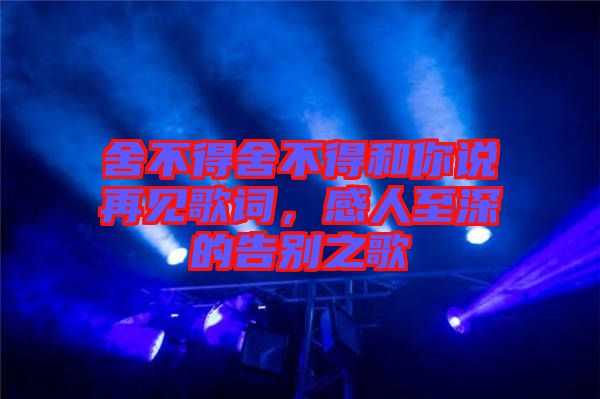 舍不得舍不得和你說再見歌詞，感人至深的告別之歌