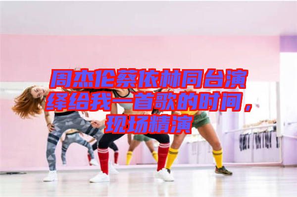 周杰倫蔡依林同臺(tái)演繹給我一首歌的時(shí)間，現(xiàn)場精演