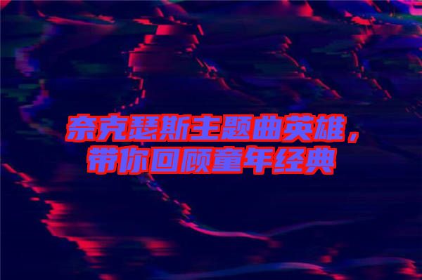 奈克瑟斯主題曲英雄，帶你回顧童年經(jīng)典