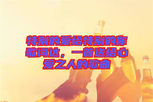 特別的愛給特別的你歌詞達，一首送給心愛之人的歌曲