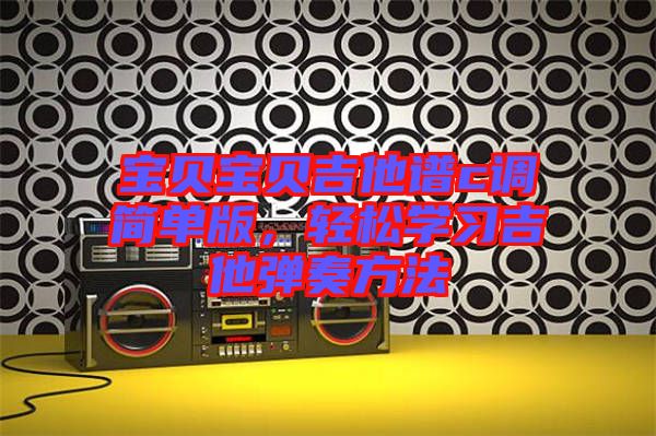 寶貝寶貝吉他譜c調(diào)簡(jiǎn)單版，輕松學(xué)習(xí)吉他彈奏方法