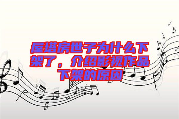 屋塔房世子為什么下架了，介紹影視作品下架的原因