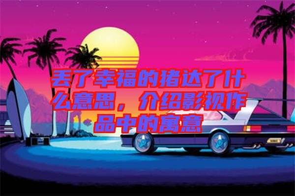 丟了幸福的豬達了什么意思，介紹影視作品中的寓意