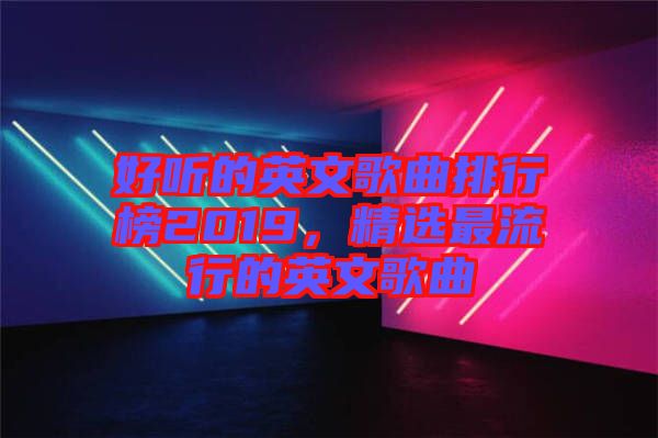 好聽(tīng)的英文歌曲排行榜2019，精選最流行的英文歌曲
