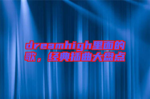 dreamhigh里面的歌，經(jīng)典插曲大盤(pán)點(diǎn)