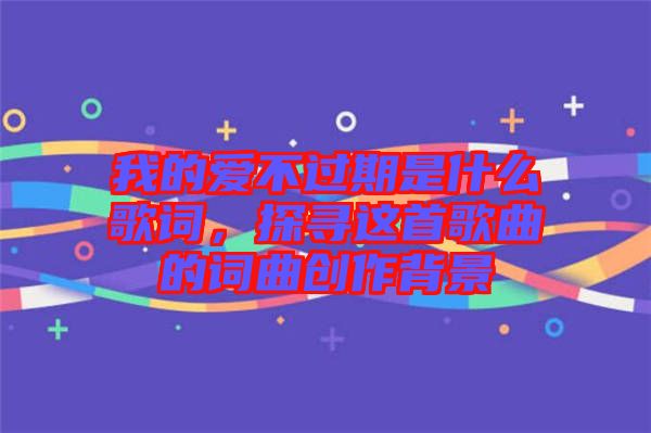 我的愛不過期是什么歌詞，探尋這首歌曲的詞曲創(chuàng)作背景