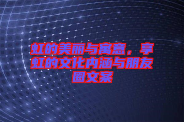 虹的美麗與寓意，享虹的文化內(nèi)涵與朋友圈文案