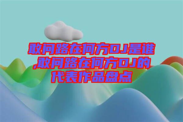 敢問(wèn)路在何方DJ是誰(shuí),敢問(wèn)路在何方DJ的代表作品盤點(diǎn)