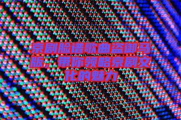 京劇臉譜歌曲盜御馬版，帶你領(lǐng)略京劇文化的魅力