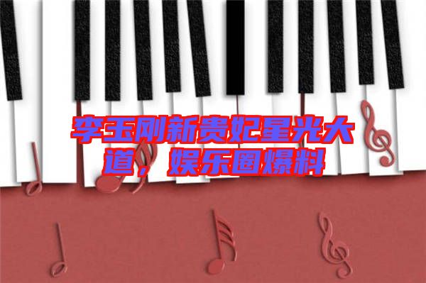 李玉剛新貴妃星光大道，娛樂(lè)圈爆料