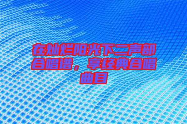在燦爛陽(yáng)光下二聲部合唱譜，享經(jīng)典合唱曲目