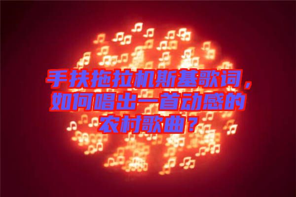 手扶拖拉機(jī)斯基歌詞，如何唱出一首動(dòng)感的農(nóng)村歌曲？