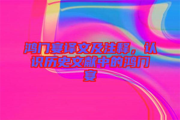 鴻門宴譯文及注釋，認(rèn)識(shí)歷史文獻(xiàn)中的鴻門宴