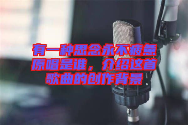 有一種思念永不疲憊原唱是誰，介紹這首歌曲的創(chuàng)作背景