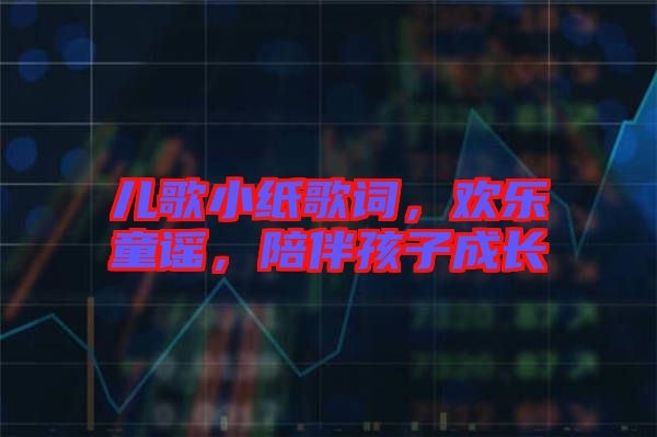 兒歌小紙歌詞，歡樂(lè)童謠，陪伴孩子成長(zhǎng)