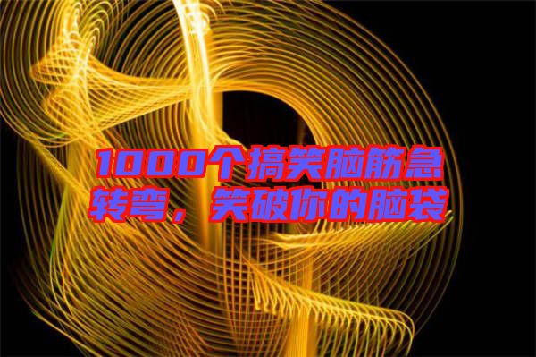 1000個(gè)搞笑腦筋急轉(zhuǎn)彎，笑破你的腦袋