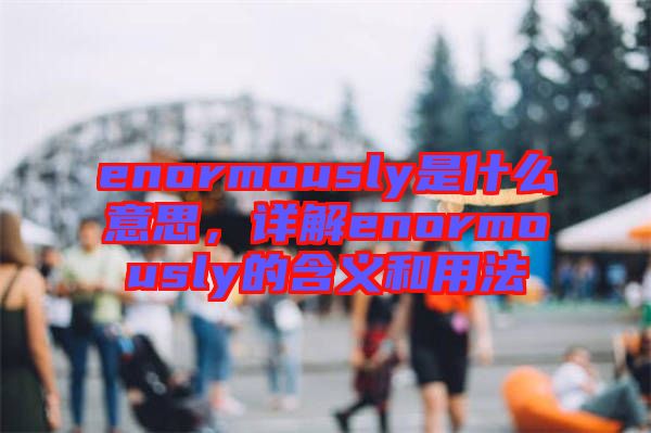 enormously是什么意思，詳解enormously的含義和用法