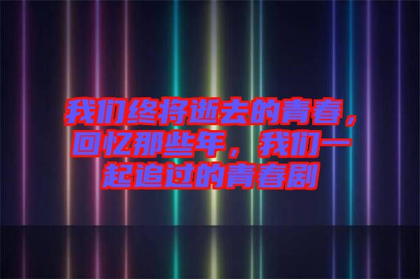我們終將逝去的青春，回憶那些年，我們一起追過的青春劇