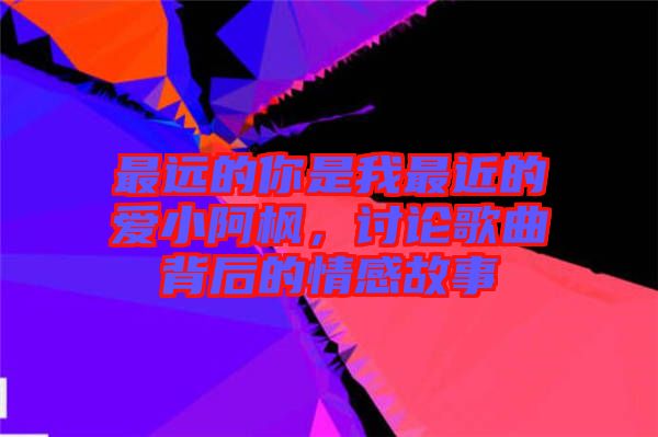 最遠(yuǎn)的你是我最近的愛小阿楓，討論歌曲背后的情感故事