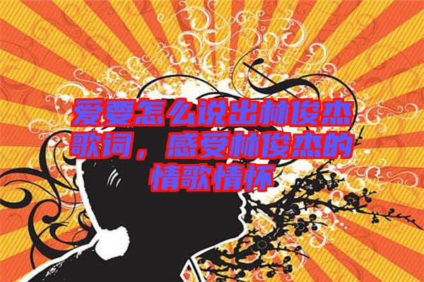 愛要怎么說出林俊杰歌詞，感受林俊杰的情歌情懷