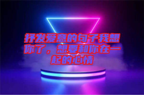 抒發(fā)愛意的句子我想你了，想要和你在一起的心情