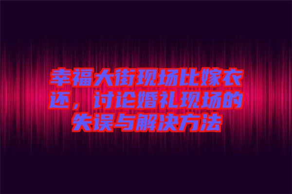 幸福大街現(xiàn)場(chǎng)比嫁衣還，討論婚禮現(xiàn)場(chǎng)的失誤與解決方法