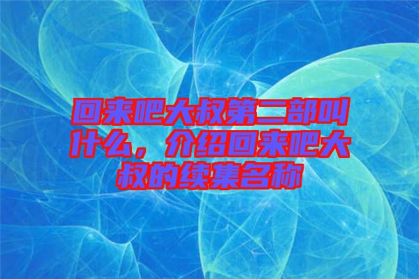 回來(lái)吧大叔第二部叫什么，介紹回來(lái)吧大叔的續(xù)集名稱