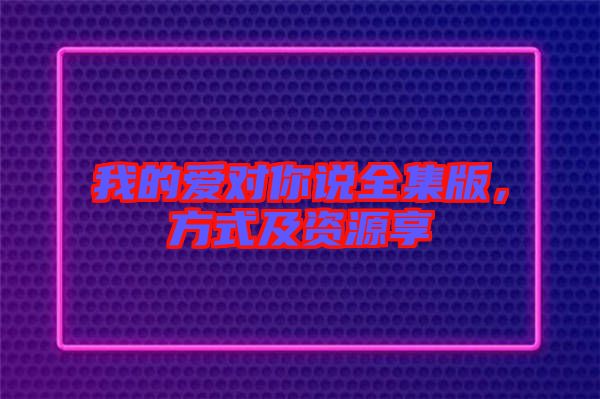 我的愛(ài)對(duì)你說(shuō)全集版，方式及資源享
