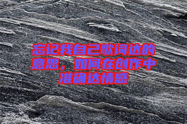 忘記我自己歌詞達(dá)的意思，如何在創(chuàng)作中準(zhǔn)確達(dá)情感