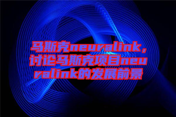 馬斯克neuralink，討論馬斯克項(xiàng)目neuralink的發(fā)展前景