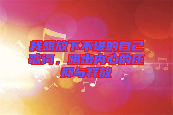 我想放下不堪的自己歌詞，唱出內(nèi)心的壓抑與釋放