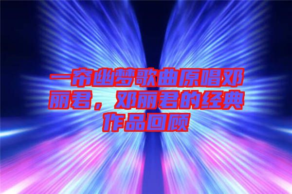 一簾幽夢(mèng)歌曲原唱鄧麗君，鄧麗君的經(jīng)典作品回顧