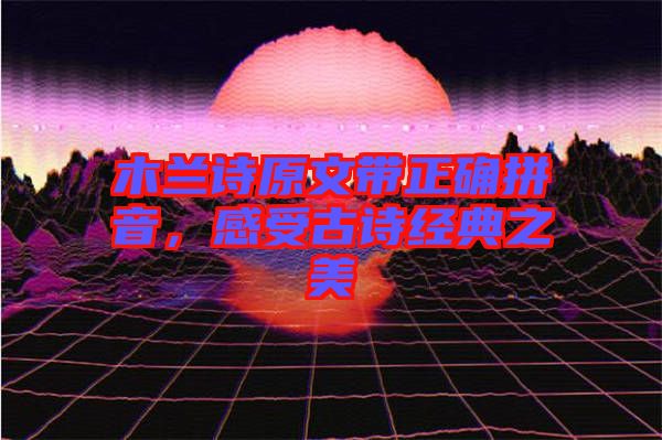 木蘭詩(shī)原文帶正確拼音，感受古詩(shī)經(jīng)典之美