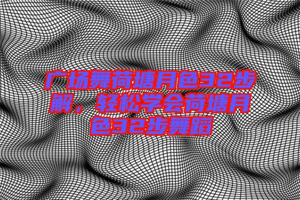 廣場(chǎng)舞荷塘月色32步解，輕松學(xué)會(huì)荷塘月色32步舞蹈