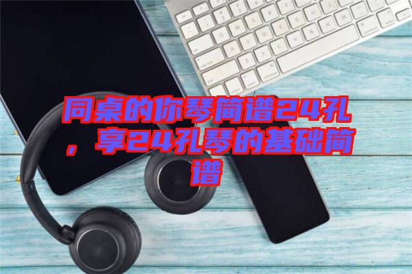 同桌的你琴簡譜24孔，享24孔琴的基礎簡譜