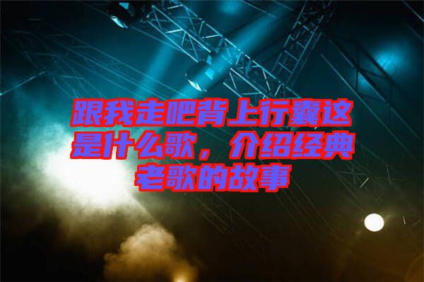 跟我走吧背上行囊這是什么歌，介紹經典老歌的故事