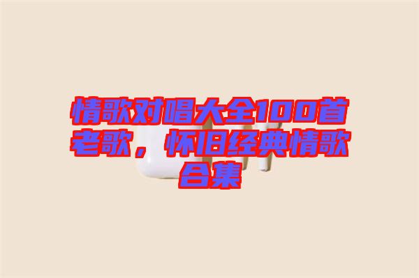 情歌對唱大全100首老歌，懷舊經(jīng)典情歌合集