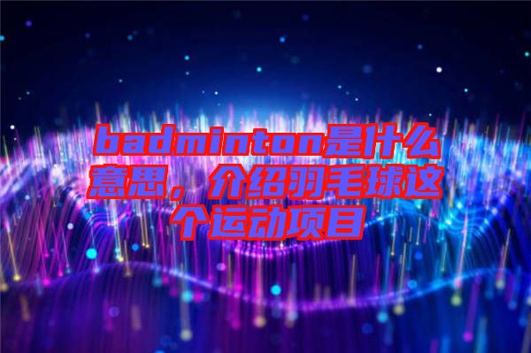 badminton是什么意思，介紹羽毛球這個(gè)運(yùn)動(dòng)項(xiàng)目