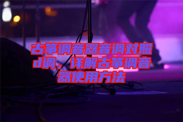 古箏調(diào)音器音調(diào)對照d調(diào)，詳解古箏調(diào)音器使用方法